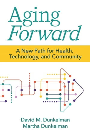 Aging Forward : A New Path for Health, Technology, and Community - David M. Dunkelman