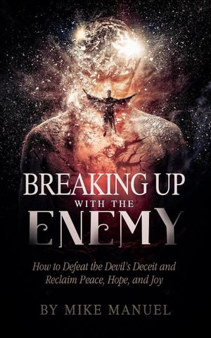 Breaking Up With The Enemy : How to Defeat the Devil's Deceit and Reclaim Peace, Hope, and Joy - Mike Manuel