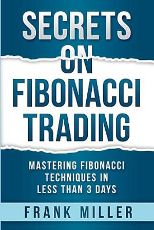 Secrets on Fibonacci Trading : Mastering Fibonacci Techniques In Less Than 3 Days - Frank Miller