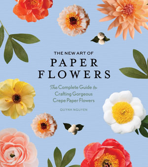 The New Art of Paper Flowers : The Complete Guide to Crafting Gorgeous Crepe Paper Flowers - Quynh Nguyen