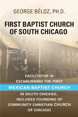 The First Baptist Church of South Chicago : Facilitator in Establishing the First Mexican Baptist Church in South Chicago - George BÃ©loz PhD