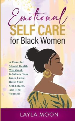 Emotional Self Care for Black Women : A Powerful Mental Health Workbook to Silence Your Inner Critic, Raise Your Self-Esteem, And Heal Yourself - Layla Moon