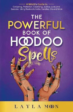 The Powerful Book of Hoodoo Spells : A Witch's Guide to Conjuring, Protection, Cleansing, Justice, Love, and Success - Using Rootwork, Herbs, Candles, Oils and More - Layla Moon