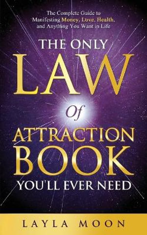 The Only Law of Attraction Book You'll Ever Need : The Complete Guide to Manifesting Money, Love, Health, and Anything You Want in Life - Layla Moon