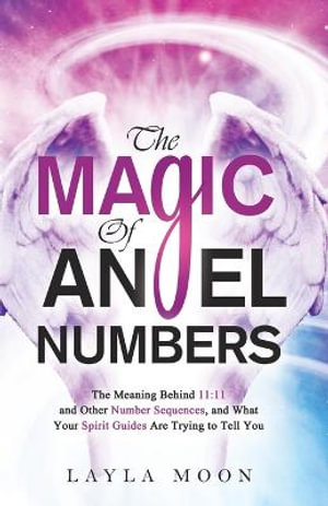 The Magic of Angel Numbers : Meanings Behind 11:11 and Other Number Sequences, and What Your Spirit Guides Are Trying to Tell You - Layla Moon