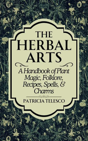 The Herbal Arts : A Handbook of Plant Magic, Folklore, Recipes, Spells, & Charms - Patricia Telesco