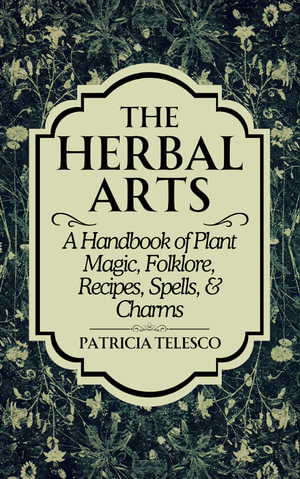 The Herbal Arts : A Handbook of Plant Magic, Folklore, Recipes, Spells, & Charms - Patricia Telesco