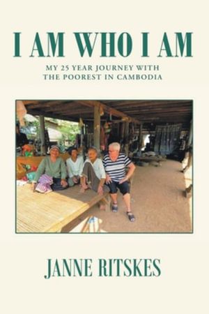 I Am Who I Am : My 25 Year Journey With The Poorest in Cambodia - Janne Ritskes