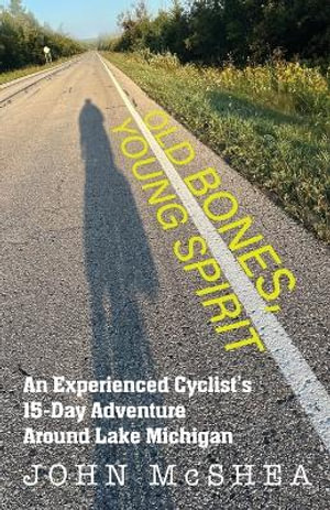 Old Bones, Young Spirit : An Experienced Cyclist's 15 Day Adventure Around Lake Michigan - John McShea