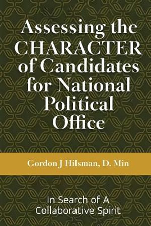 Assessing the CHARACTER of Candidates for National Political Office : In Search of a Collaborative Spirit - Gordon J. Hilsman