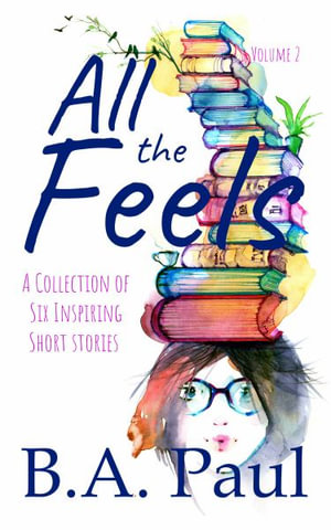 All the Feels Volume 2 : A Collection of Six Inspiring Short Stories - B. a. Paul