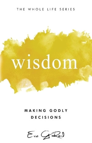 Wisdom : Making Godly Decisions - Eric G Reid