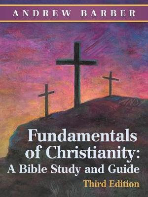 Fundamentals of Christianity : a Bible Study and Guide: Third Edition - Andrew Barber