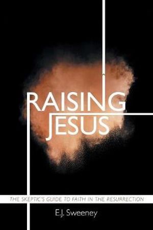 Raising Jesus : The Skeptic's Guide to Faith in the Resurrection - E.J. Sweeney