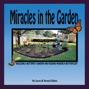 Miracles in the Garden : "Building a Butterfly Garden and Raising Monarch Butterflies" - Laura M Durand Elkins