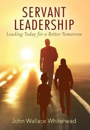 Servant Leadership : Leading Today for a Better Tomorrow - John Wallace Whitehead