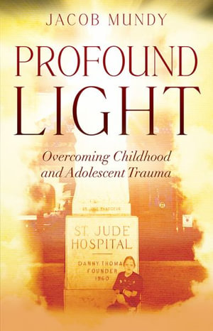 Profound Light : Overcoming Childhood and Adolescent Trauma - Jacob Mundy