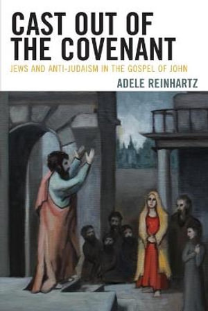 Cast Out of the Covenant : Jews and Anti-Judaism in the Gospel of John - Adele Reinhartz