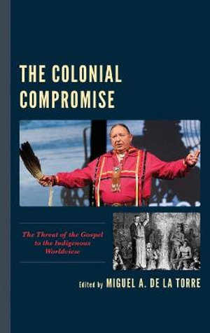 The Colonial Compromise : The Threat of the Gospel to the Indigenous Worldview - Miguel A. De La Torre