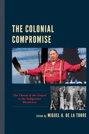 The Colonial Compromise : The Threat of the Gospel to the Indigenous Worldview - Miguel A. de la Torre