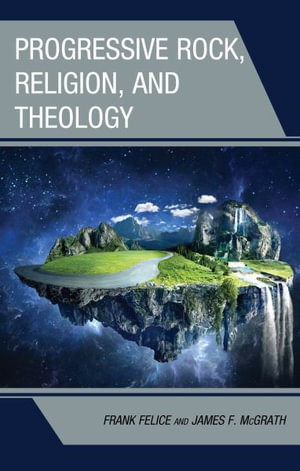 Progressive Rock, Religion, and Theology : Theology, Religion, and Pop Culture - Frank Felice