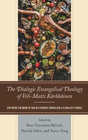 The Dialogic Evangelical Theology of Veli-Matti Karkkainen : Exploring the Work of God in a Diverse Church and a Pluralistic World - Peter Goodwin Heltzel