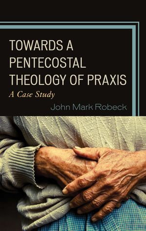 Towards A Pentecostal Theology of Praxis : A Case Study - John Mark Robeck