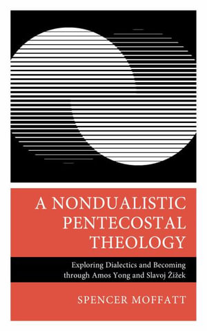 A Nondualistic Pentecostal Theology : Exploring Dialectics and Becoming Through Amos Yong and Slavoj Zizek - Spencer Moffatt