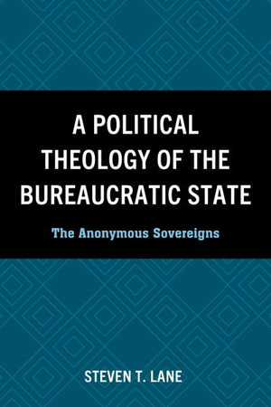 A Political Theology of the Bureaucratic State : The Anonymous Sovereigns - Steven T. Lane