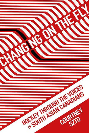 Changing on the Fly : Hockey through the Voices of South Asian Canadians - Courtney Szto