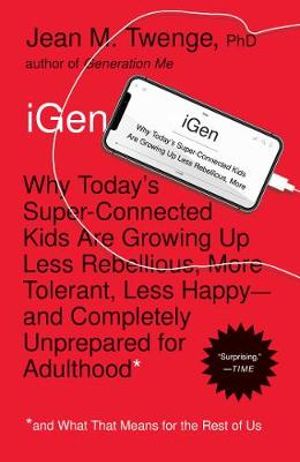 iGen : Why Today's Super-Connected Kids Are Growing Up Less Rebellious, More Tolerant, Less Happy--and Completely Unprepared for Adulthood--and What That Means for the Rest of Us - Jean M. Twenge