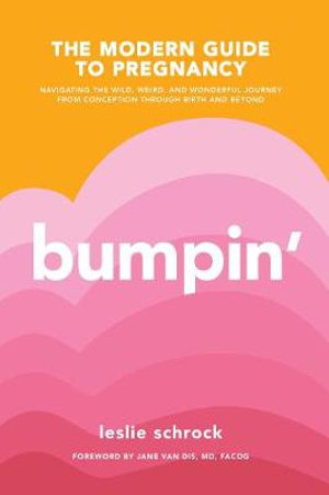 Bumpin' : The Modern Guide to Pregnancy: Navigating the Wild, Weird, and Wonderful Journey From Conception Through Birth and Beyond - Leslie Schrock