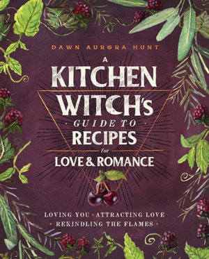 A Kitchen Witch's Guide to Recipes for Love & Romance : Loving You * Attracting Love * Rekindling the Flames: A Cookbook - Dawn Aurora Hunt