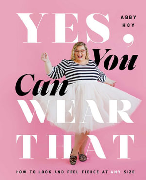 Yes, You Can Wear That : How to Look and Feel Fierce at Any Size - Abby Hoy