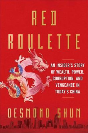 Red Roulette : An Insider's Story of Wealth, Power, Corruption, and Vengeance in Today's China - Desmond Shum