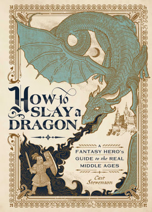 How to Slay a Dragon : A Fantasy Hero's Guide to the Real Middle Ages - Cait Stevenson