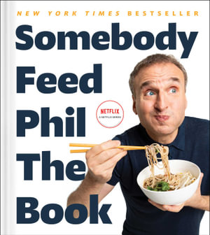 Somebody Feed Phil the Book : Untold Stories, Behind-the-Scenes Photos and Favorite Recipes: A Cookbook - Phil Rosenthal