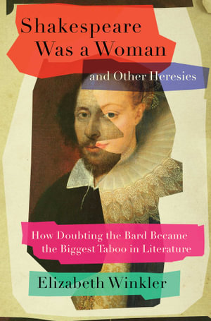 Shakespeare Was a Woman and Other Heresies : How Doubting the Bard Became the Biggest Taboo in Literature - Elizabeth Winkler