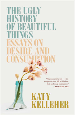 The Ugly History of Beautiful Things : Essays on Desire and Consumption - Katy Kelleher