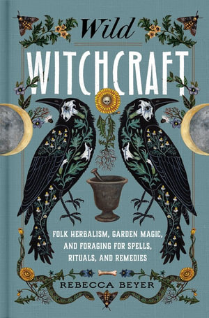 Wild Witchcraft : Folk Herbalism, Garden Magic, and Foraging for Spells, Rituals, and Remedies - Rebecca Beyer