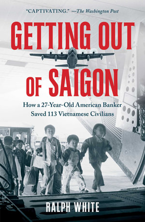 Getting Out of Saigon : How a 27-Year-Old Banker Saved 113 Vietnamese Civilians - Ralph White