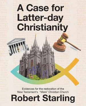 A Case for  Latter-Day Christianity : Evidences for the Restoration of the New Testament's  "Mere" Christian Church - Robert Starling