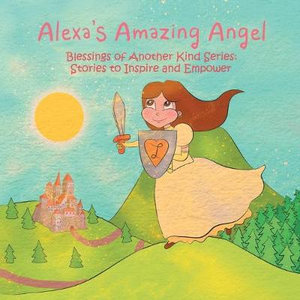 Alexa's Amazing Angel : Blessings of Another Kind Series: Stories to Inspire and Empower - Heather Leigh Stewart