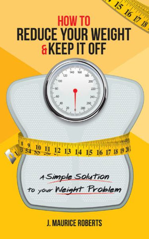 How to Reduce Your Weight & Keep It Off : A Simple Solution to Your Weight Problem - J. Maurice Roberts