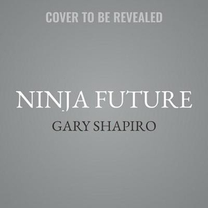 Ninja Future : How Innovation Will Change Our Lives and What We Can Do to Thrive - Gary Shapiro