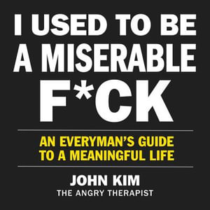 I Used to Be a Miserable F*ck : An Everyman's Guide to a Meaningful Life - John Kim