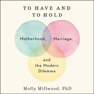 To Have and to Hold : Motherhood, Marriage, and the Modern Dilemma - Molly Millwood Phd