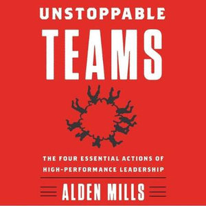 Unstoppable Teams : The Four Essential Actions of High-performance Leadership - Alden Mills