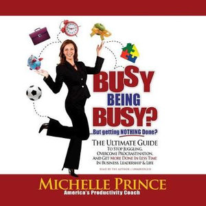 Busy Being Busy ... but Getting Nothing Done? : The Ultimate Guide to Stop Juggling, Overcome Procrastination, and Get More Done in Less Time in Business, Leadership & Life - Michelle Prince