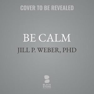 Be Calm : Proven Techniques to Stop Anxiety Now - Jill P. Weber Phd